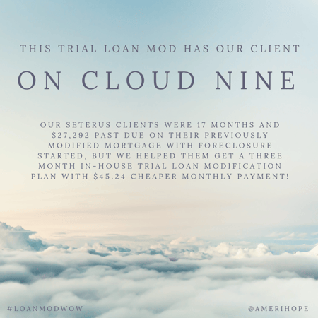Our Seterus clients were 17 months and $27,292 past due on their previously modified mortgage with foreclosure started, but we helped them get a three month in-house trial loan modification plan with $45.24 cheaper monthly payment!